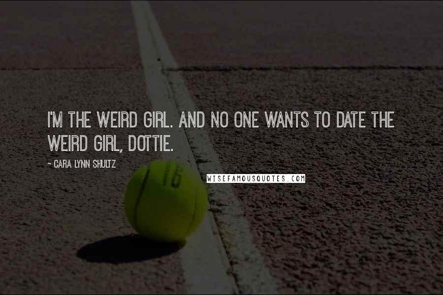 Cara Lynn Shultz Quotes: I'm the weird girl. And no one wants to date the weird girl, Dottie.