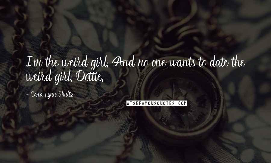 Cara Lynn Shultz Quotes: I'm the weird girl. And no one wants to date the weird girl, Dottie.