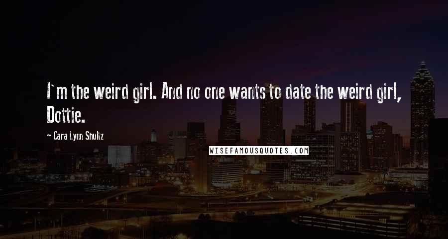 Cara Lynn Shultz Quotes: I'm the weird girl. And no one wants to date the weird girl, Dottie.