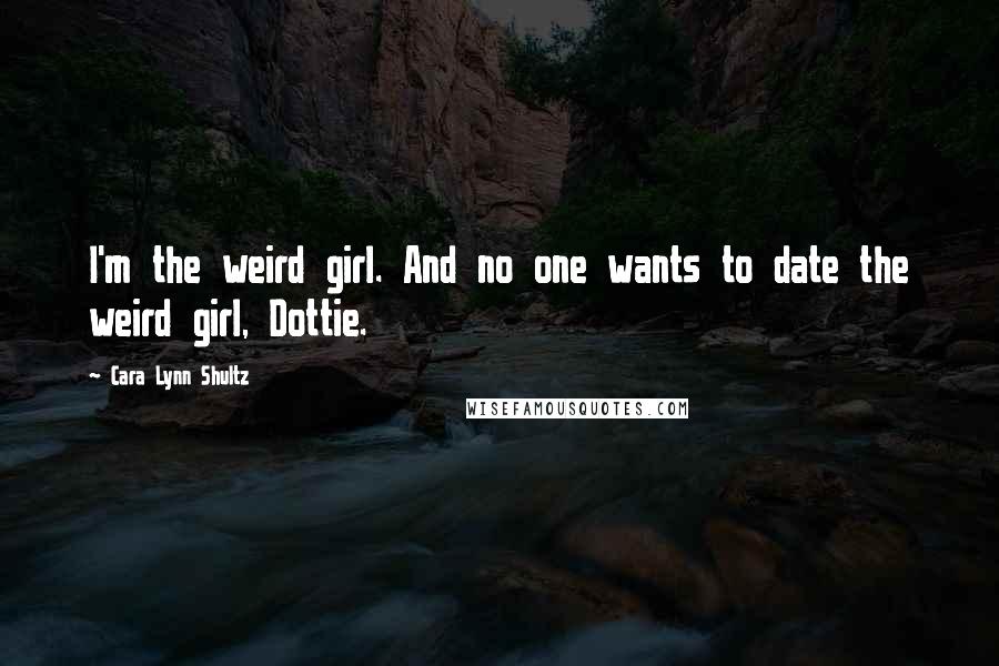 Cara Lynn Shultz Quotes: I'm the weird girl. And no one wants to date the weird girl, Dottie.