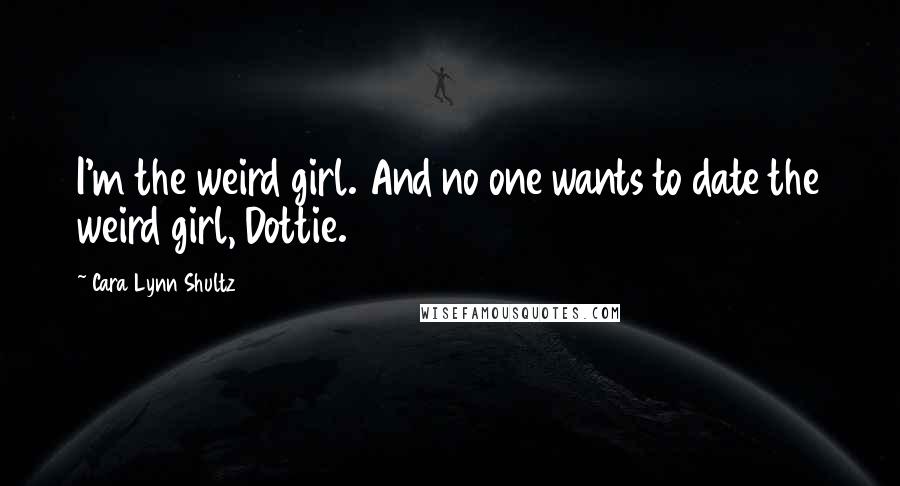 Cara Lynn Shultz Quotes: I'm the weird girl. And no one wants to date the weird girl, Dottie.