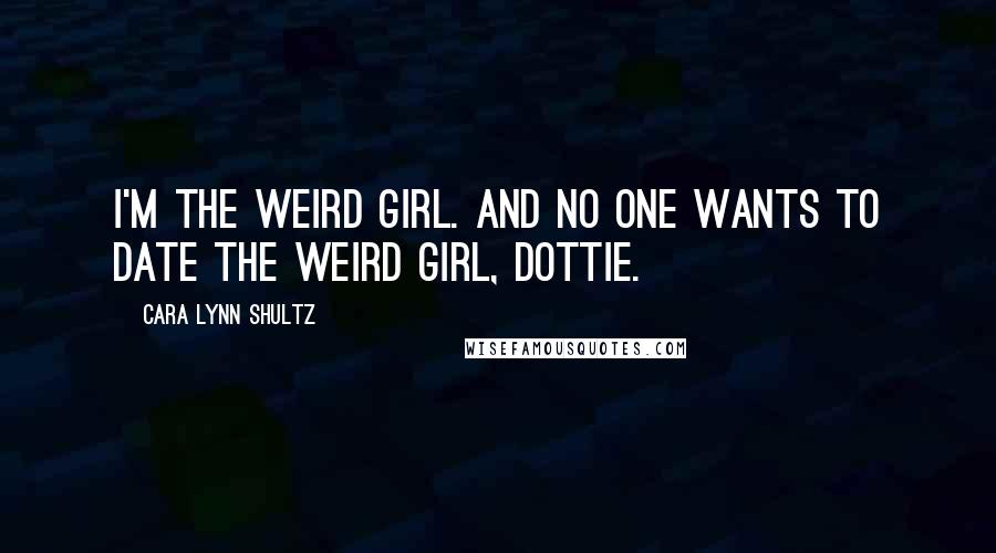 Cara Lynn Shultz Quotes: I'm the weird girl. And no one wants to date the weird girl, Dottie.