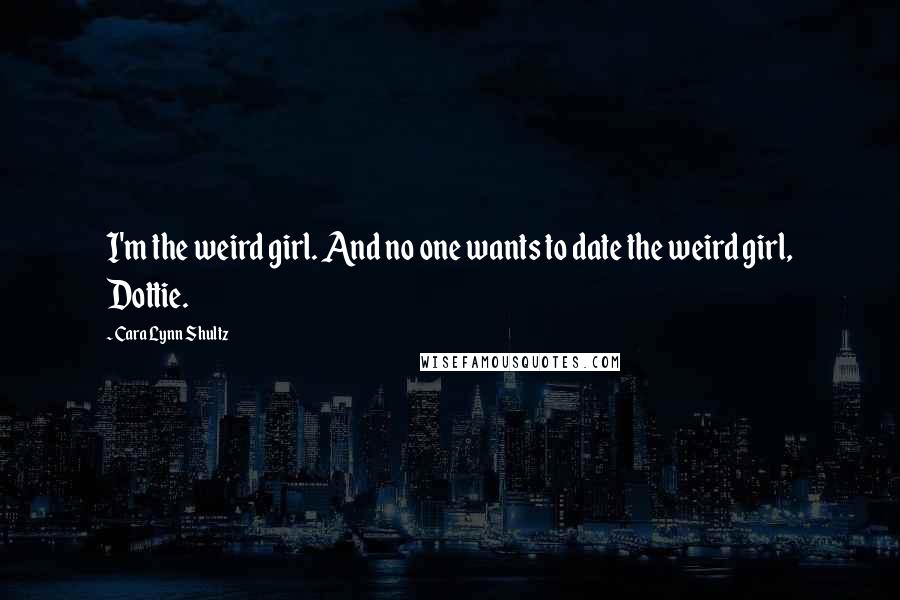 Cara Lynn Shultz Quotes: I'm the weird girl. And no one wants to date the weird girl, Dottie.