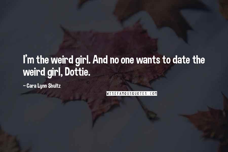 Cara Lynn Shultz Quotes: I'm the weird girl. And no one wants to date the weird girl, Dottie.