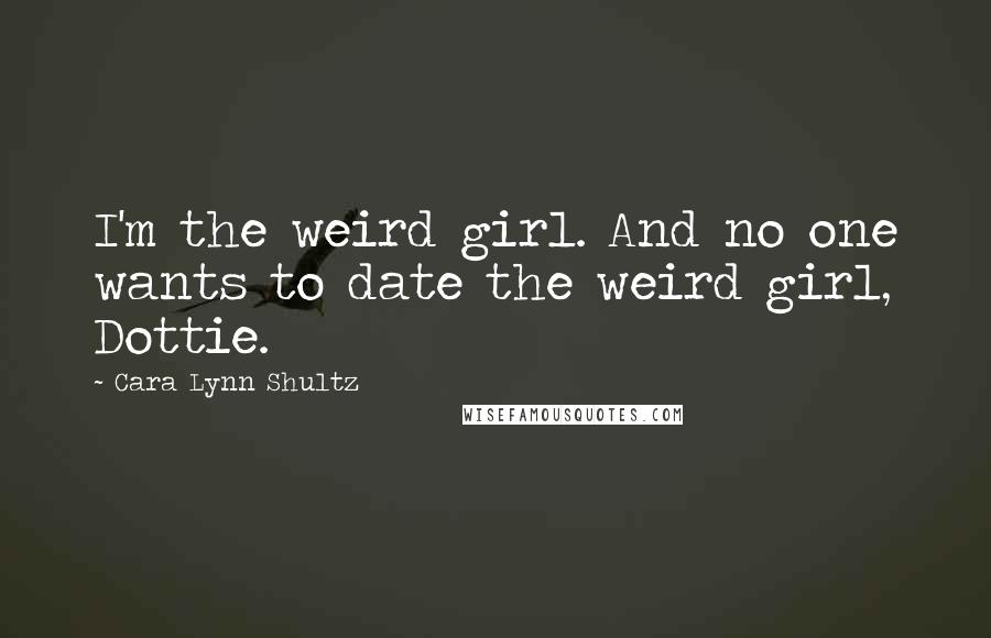 Cara Lynn Shultz Quotes: I'm the weird girl. And no one wants to date the weird girl, Dottie.