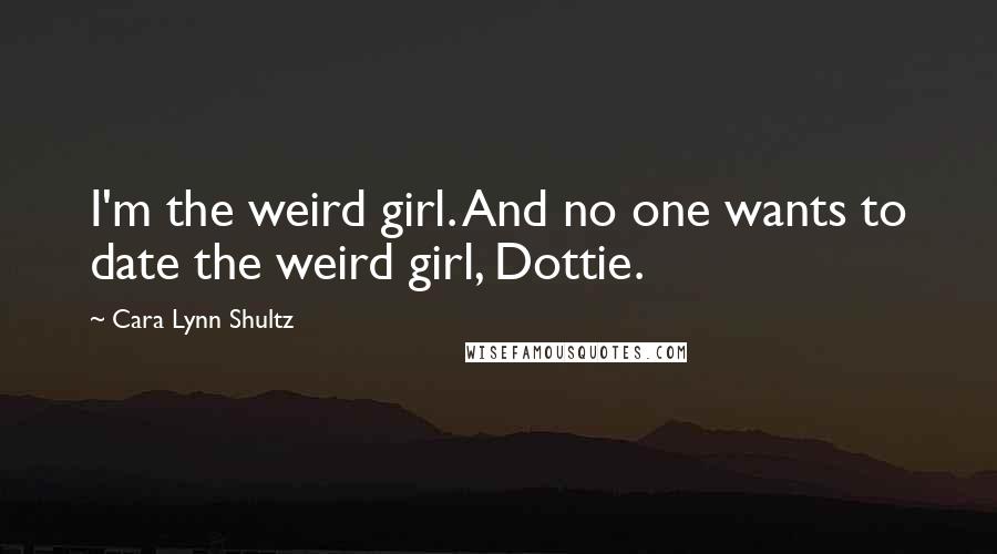 Cara Lynn Shultz Quotes: I'm the weird girl. And no one wants to date the weird girl, Dottie.