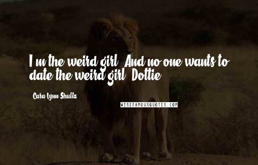 Cara Lynn Shultz Quotes: I'm the weird girl. And no one wants to date the weird girl, Dottie.