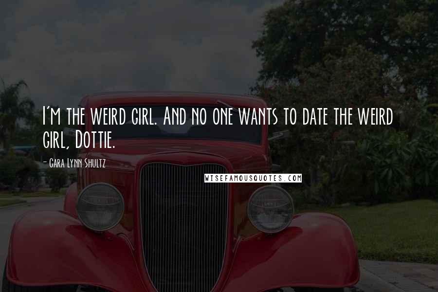 Cara Lynn Shultz Quotes: I'm the weird girl. And no one wants to date the weird girl, Dottie.