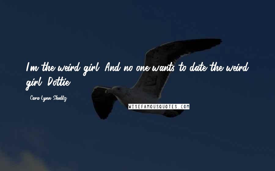 Cara Lynn Shultz Quotes: I'm the weird girl. And no one wants to date the weird girl, Dottie.