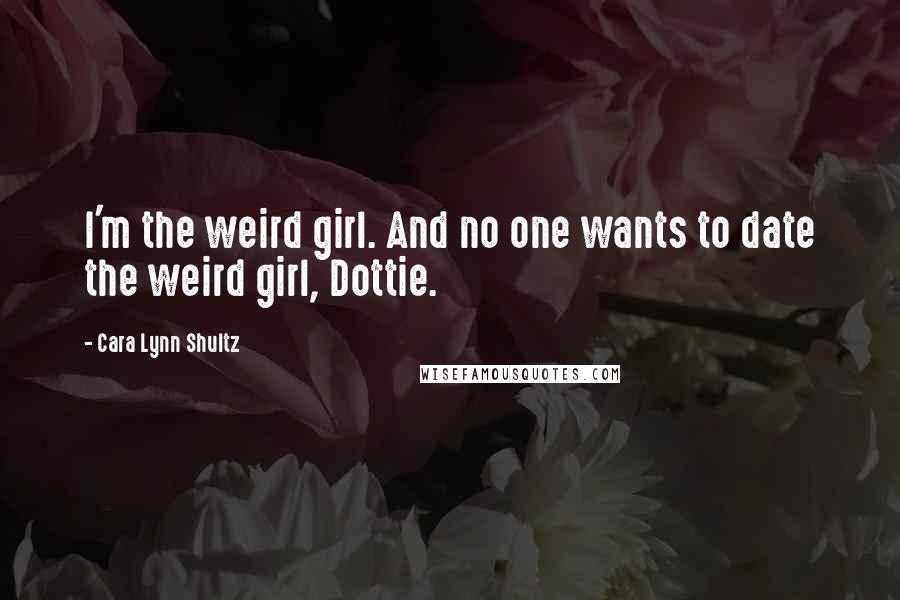 Cara Lynn Shultz Quotes: I'm the weird girl. And no one wants to date the weird girl, Dottie.