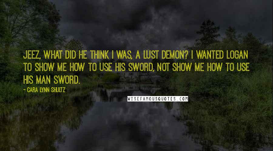 Cara Lynn Shultz Quotes: Jeez, what did he think I was, a lust demon? I wanted Logan to show me how to use his sword, not show me how to use his man sword.