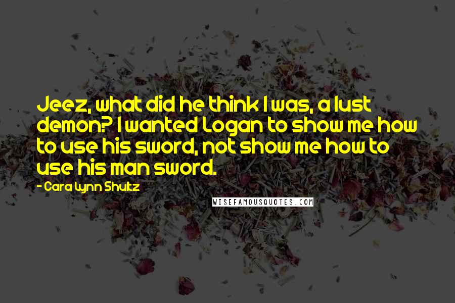 Cara Lynn Shultz Quotes: Jeez, what did he think I was, a lust demon? I wanted Logan to show me how to use his sword, not show me how to use his man sword.