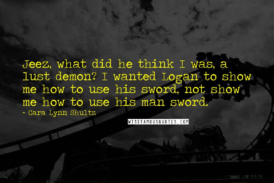 Cara Lynn Shultz Quotes: Jeez, what did he think I was, a lust demon? I wanted Logan to show me how to use his sword, not show me how to use his man sword.