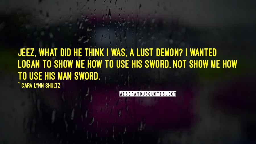 Cara Lynn Shultz Quotes: Jeez, what did he think I was, a lust demon? I wanted Logan to show me how to use his sword, not show me how to use his man sword.