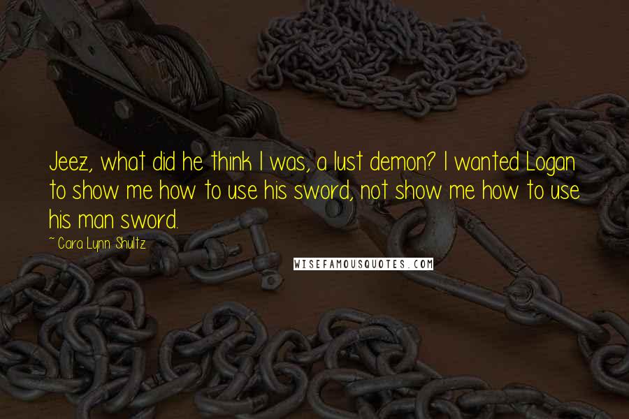 Cara Lynn Shultz Quotes: Jeez, what did he think I was, a lust demon? I wanted Logan to show me how to use his sword, not show me how to use his man sword.