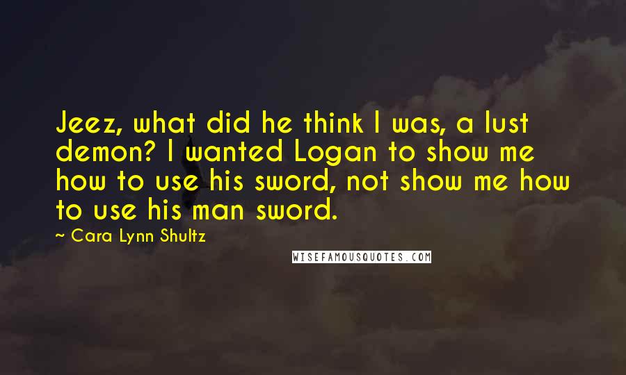 Cara Lynn Shultz Quotes: Jeez, what did he think I was, a lust demon? I wanted Logan to show me how to use his sword, not show me how to use his man sword.