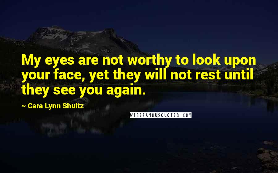 Cara Lynn Shultz Quotes: My eyes are not worthy to look upon your face, yet they will not rest until they see you again.