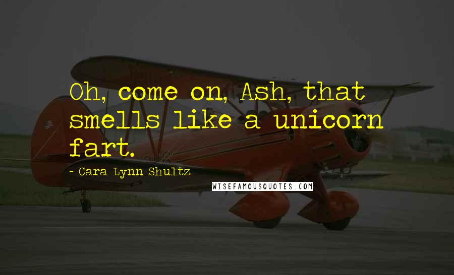 Cara Lynn Shultz Quotes: Oh, come on, Ash, that smells like a unicorn fart.