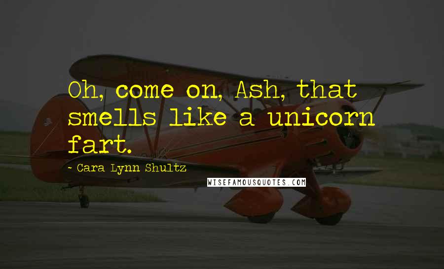 Cara Lynn Shultz Quotes: Oh, come on, Ash, that smells like a unicorn fart.