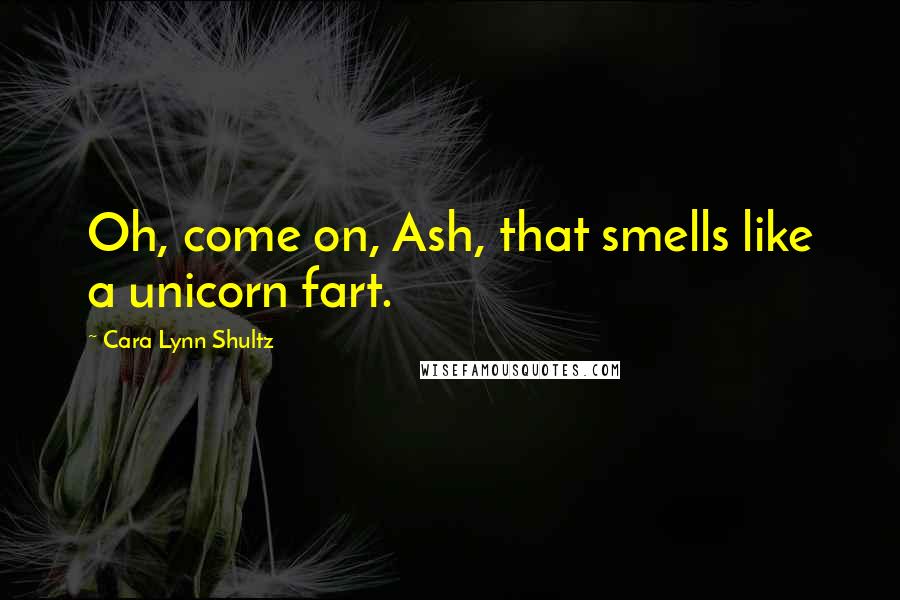 Cara Lynn Shultz Quotes: Oh, come on, Ash, that smells like a unicorn fart.