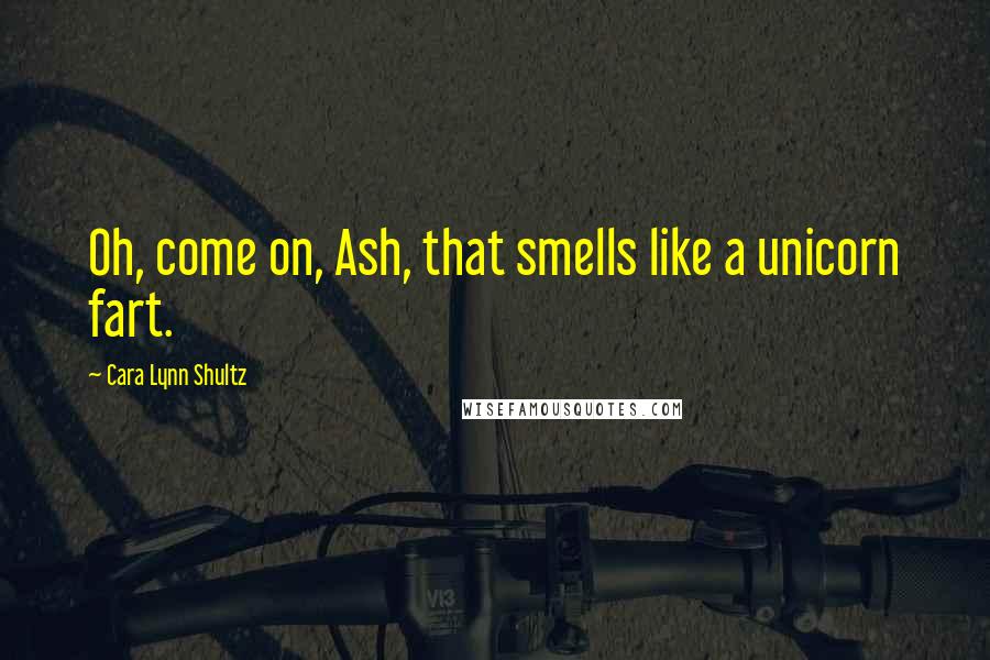 Cara Lynn Shultz Quotes: Oh, come on, Ash, that smells like a unicorn fart.