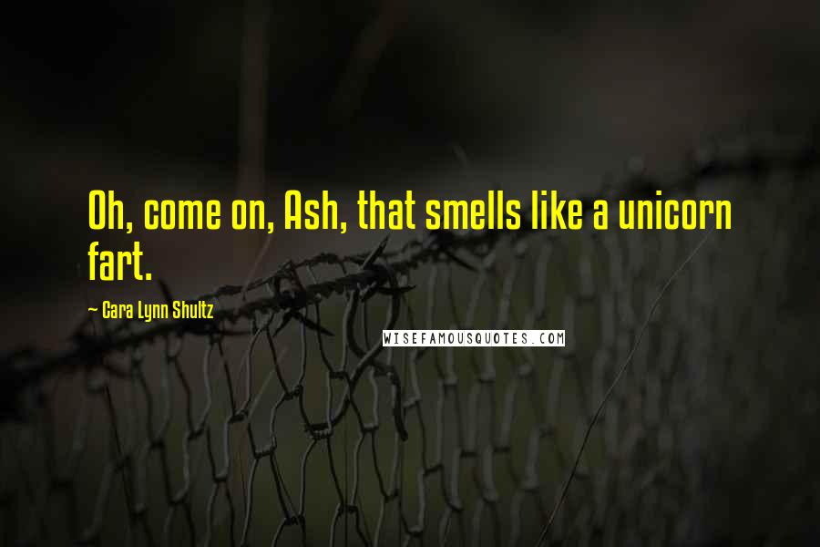 Cara Lynn Shultz Quotes: Oh, come on, Ash, that smells like a unicorn fart.