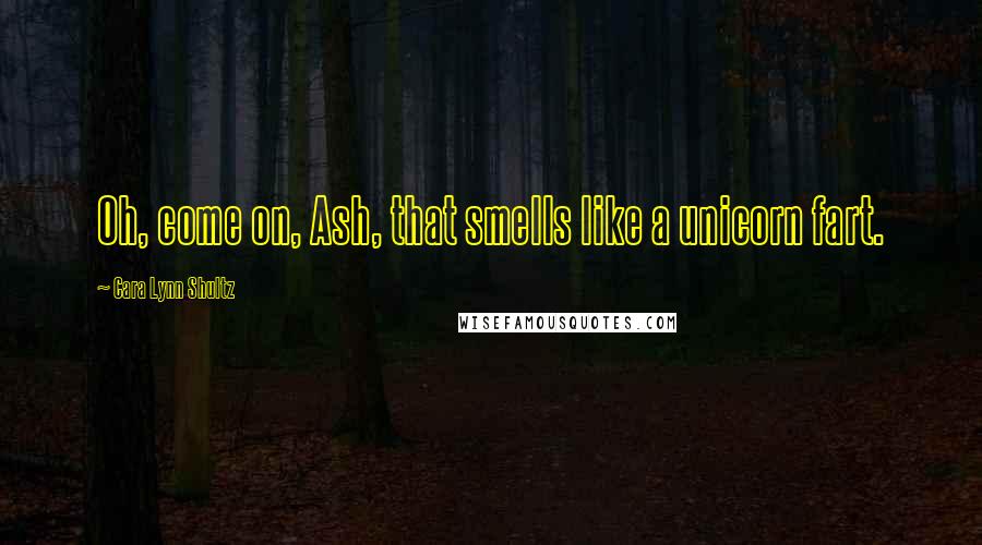 Cara Lynn Shultz Quotes: Oh, come on, Ash, that smells like a unicorn fart.