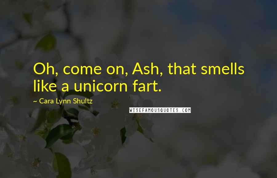 Cara Lynn Shultz Quotes: Oh, come on, Ash, that smells like a unicorn fart.