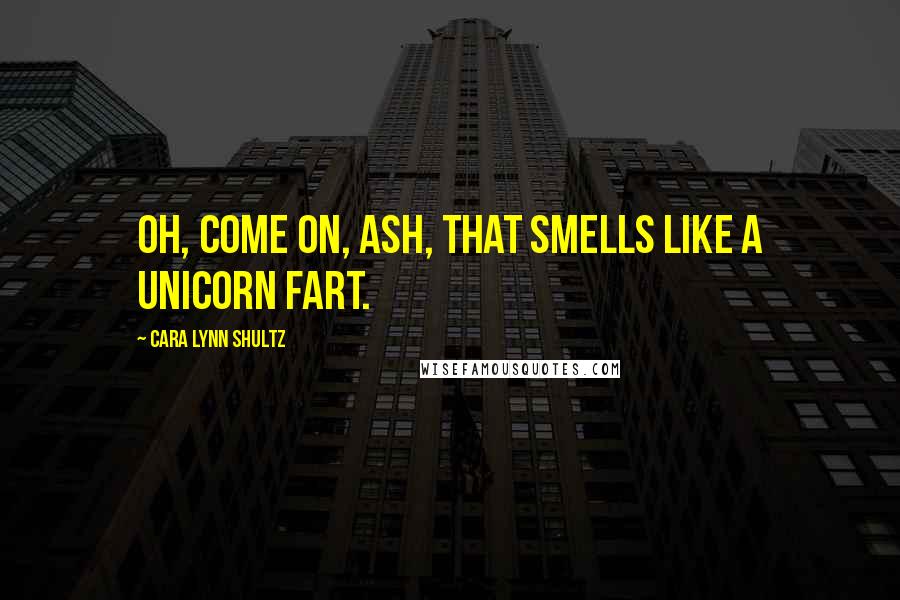 Cara Lynn Shultz Quotes: Oh, come on, Ash, that smells like a unicorn fart.