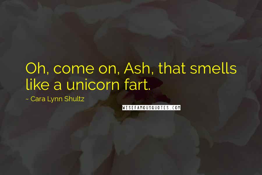 Cara Lynn Shultz Quotes: Oh, come on, Ash, that smells like a unicorn fart.