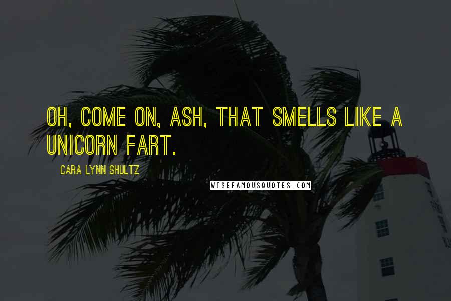 Cara Lynn Shultz Quotes: Oh, come on, Ash, that smells like a unicorn fart.