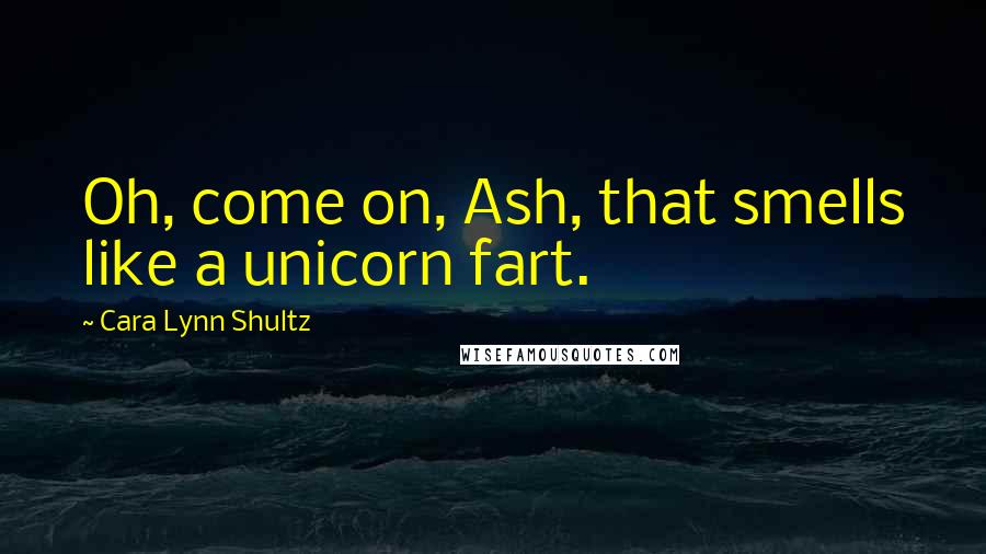 Cara Lynn Shultz Quotes: Oh, come on, Ash, that smells like a unicorn fart.