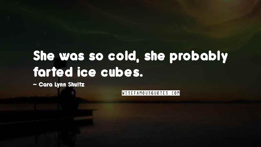 Cara Lynn Shultz Quotes: She was so cold, she probably farted ice cubes.