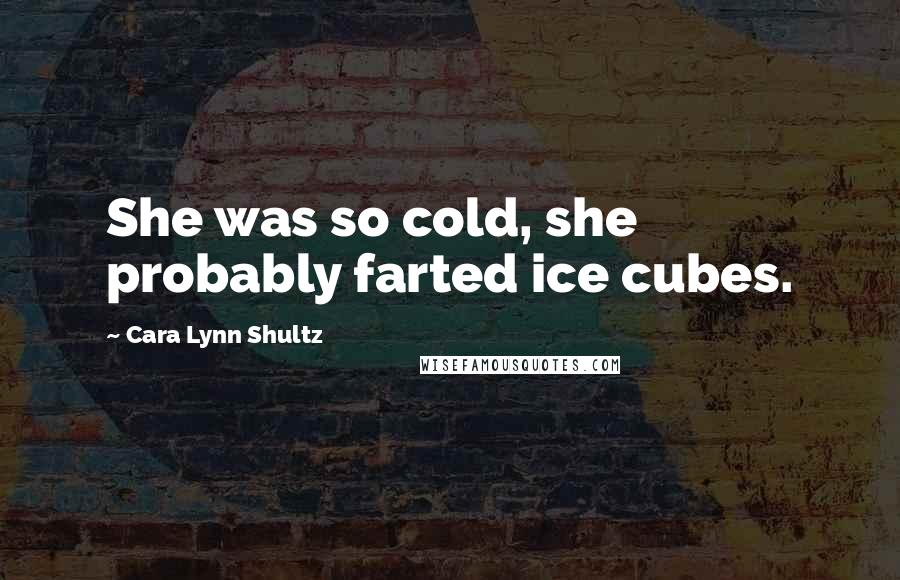 Cara Lynn Shultz Quotes: She was so cold, she probably farted ice cubes.