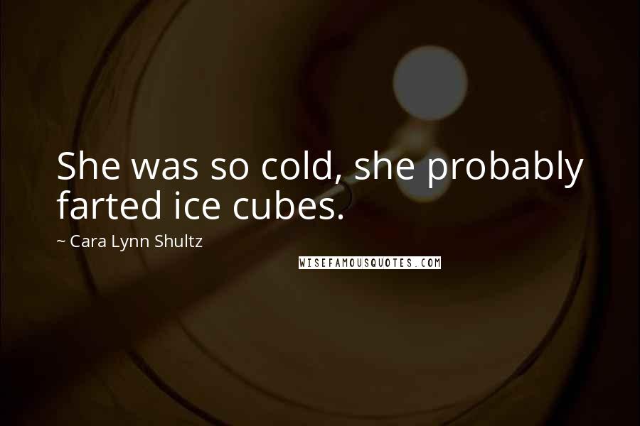 Cara Lynn Shultz Quotes: She was so cold, she probably farted ice cubes.