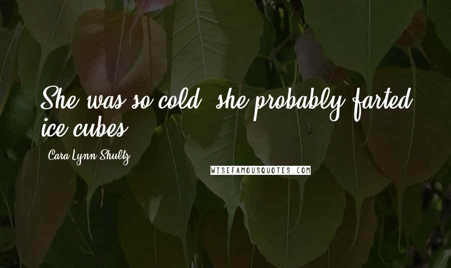 Cara Lynn Shultz Quotes: She was so cold, she probably farted ice cubes.
