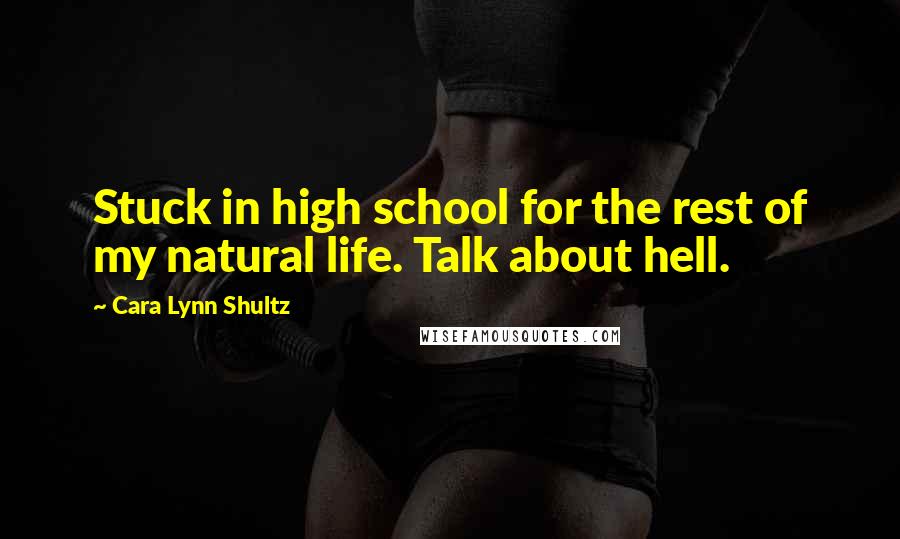 Cara Lynn Shultz Quotes: Stuck in high school for the rest of my natural life. Talk about hell.