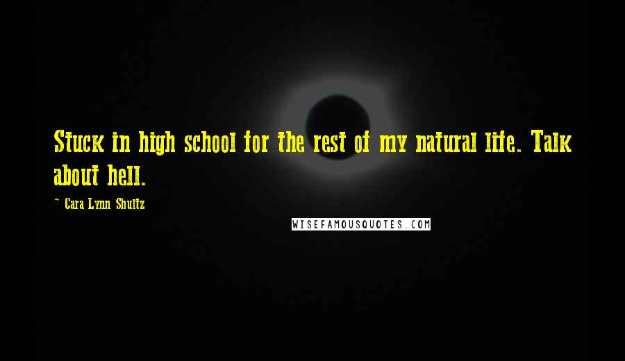 Cara Lynn Shultz Quotes: Stuck in high school for the rest of my natural life. Talk about hell.