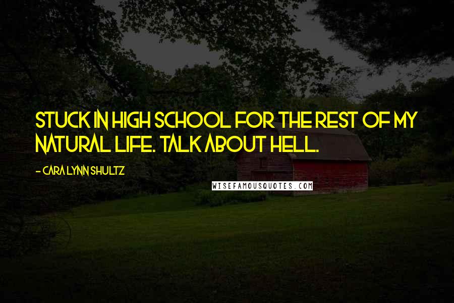 Cara Lynn Shultz Quotes: Stuck in high school for the rest of my natural life. Talk about hell.