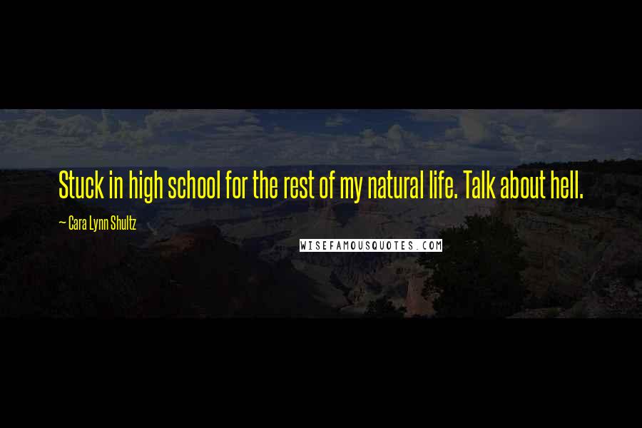 Cara Lynn Shultz Quotes: Stuck in high school for the rest of my natural life. Talk about hell.