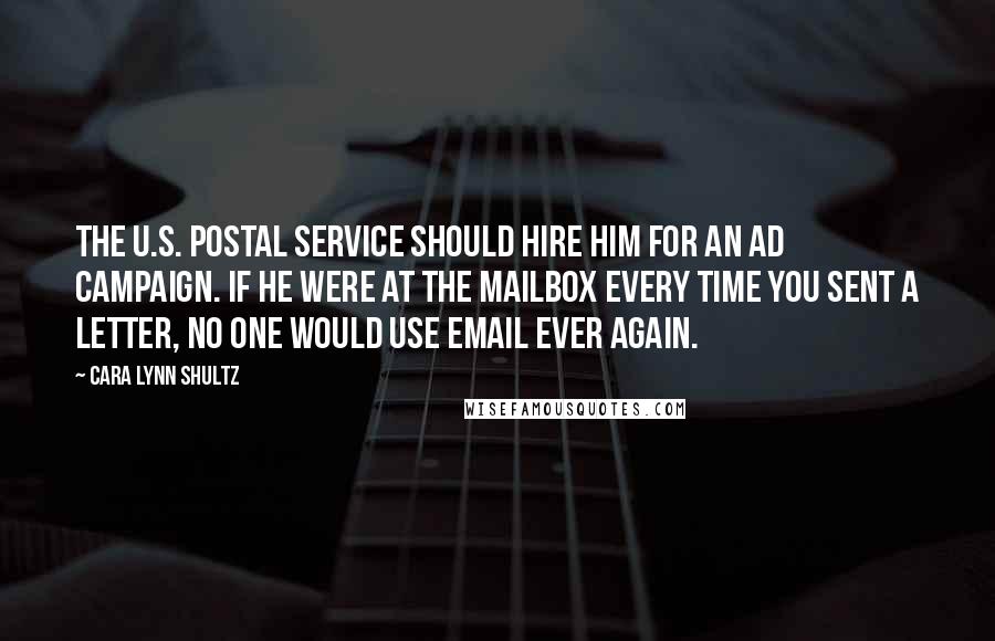 Cara Lynn Shultz Quotes: The U.S. Postal Service should hire him for an ad campaign. If he were at the mailbox every time you sent a letter, no one would use email ever again.