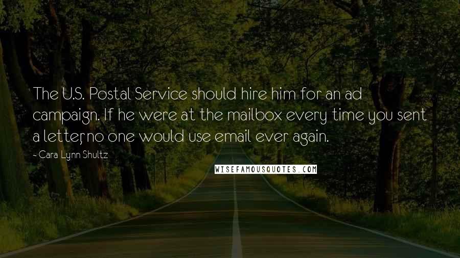 Cara Lynn Shultz Quotes: The U.S. Postal Service should hire him for an ad campaign. If he were at the mailbox every time you sent a letter, no one would use email ever again.