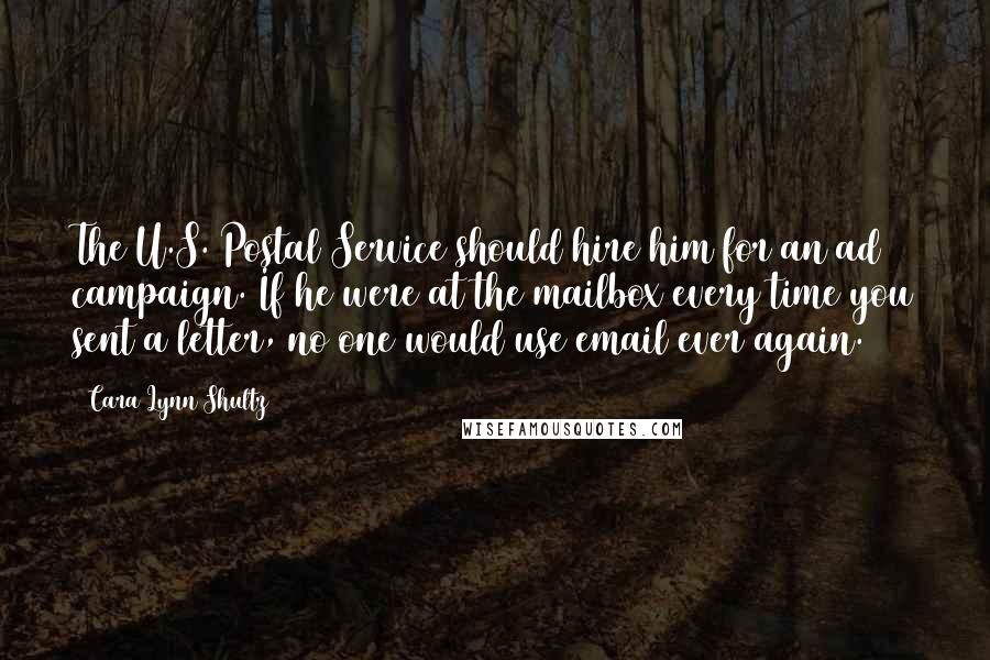 Cara Lynn Shultz Quotes: The U.S. Postal Service should hire him for an ad campaign. If he were at the mailbox every time you sent a letter, no one would use email ever again.