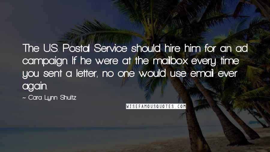 Cara Lynn Shultz Quotes: The U.S. Postal Service should hire him for an ad campaign. If he were at the mailbox every time you sent a letter, no one would use email ever again.