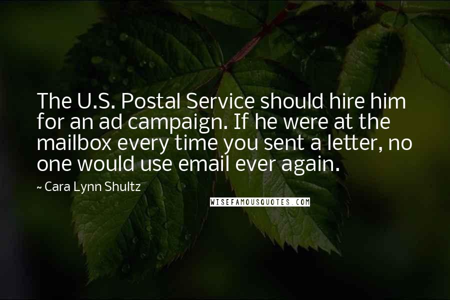 Cara Lynn Shultz Quotes: The U.S. Postal Service should hire him for an ad campaign. If he were at the mailbox every time you sent a letter, no one would use email ever again.