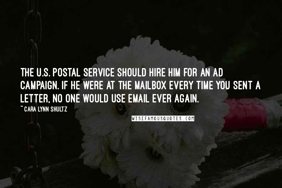 Cara Lynn Shultz Quotes: The U.S. Postal Service should hire him for an ad campaign. If he were at the mailbox every time you sent a letter, no one would use email ever again.