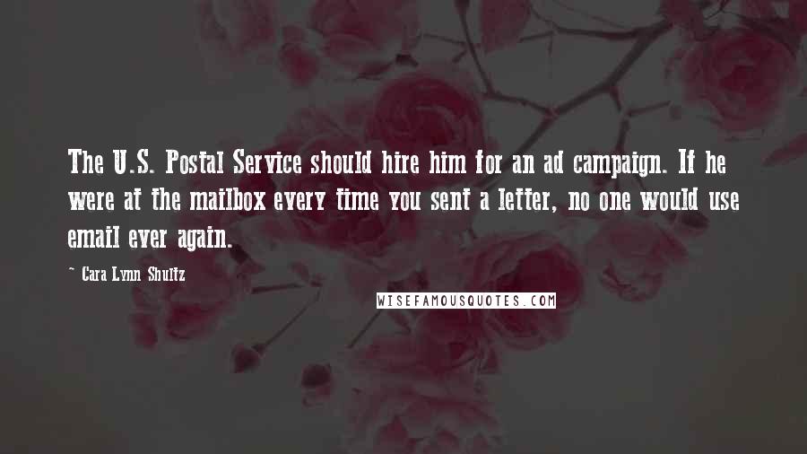 Cara Lynn Shultz Quotes: The U.S. Postal Service should hire him for an ad campaign. If he were at the mailbox every time you sent a letter, no one would use email ever again.