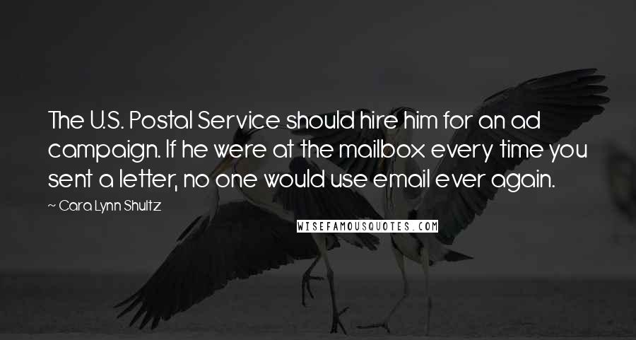 Cara Lynn Shultz Quotes: The U.S. Postal Service should hire him for an ad campaign. If he were at the mailbox every time you sent a letter, no one would use email ever again.