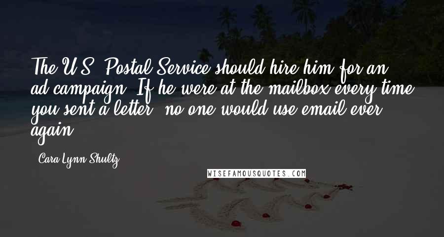 Cara Lynn Shultz Quotes: The U.S. Postal Service should hire him for an ad campaign. If he were at the mailbox every time you sent a letter, no one would use email ever again.