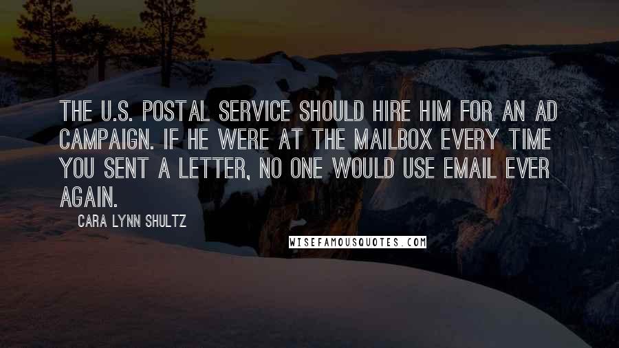 Cara Lynn Shultz Quotes: The U.S. Postal Service should hire him for an ad campaign. If he were at the mailbox every time you sent a letter, no one would use email ever again.